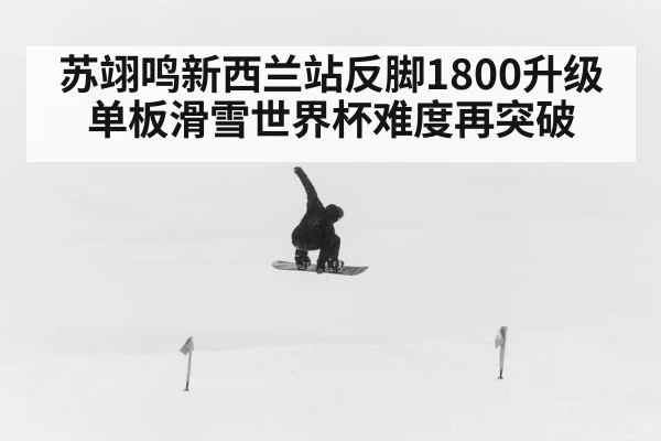 苏翊鸣新西兰站反脚1800升级 单板滑雪世界杯难度再突破(kaiyun)