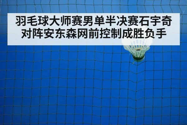 羽毛球大师赛男单半决赛石宇奇对阵安东森网前控制成胜负手 - kaiyun