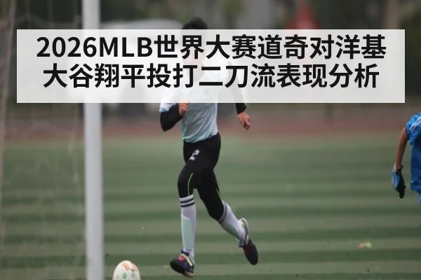2026MLB世界大赛道奇对洋基大谷翔平投打二刀流表现分析