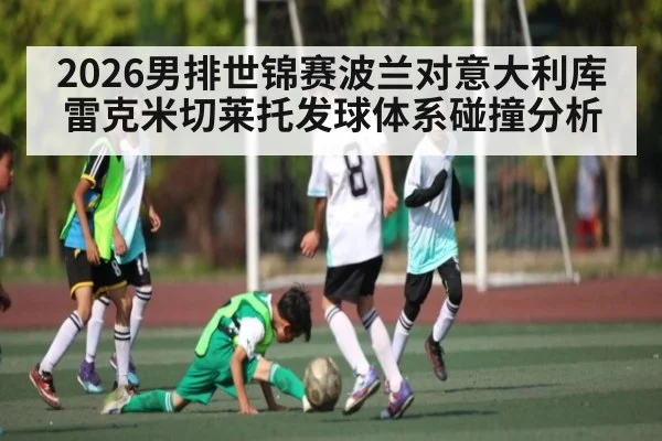 2026男排世锦赛波兰对意大利库雷克米切莱托发球体系碰撞分析 - kaiyun