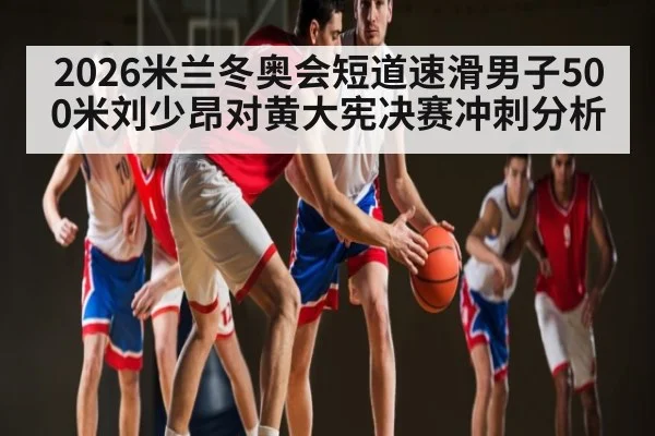 2026米兰冬奥会短道速滑男子500米刘少昂对黄大宪决赛冲刺分析 - kaiyun